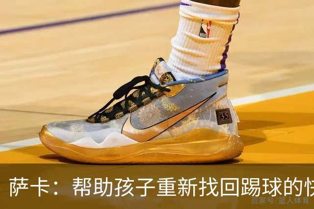 萨卡：帮助孩子重新找回踢球的快乐，对我来说意义重大