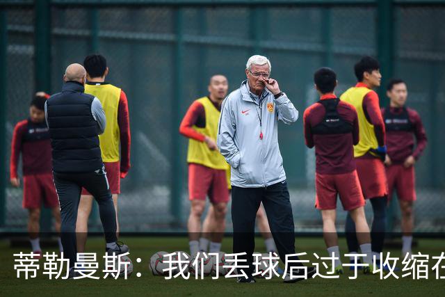 蒂勒曼斯：我们丢球后过于收缩在防守端，这本来绝对不该发生