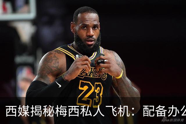 西媒揭秘梅西私人飞机：配备办公区、套房，堪称飞行宫殿