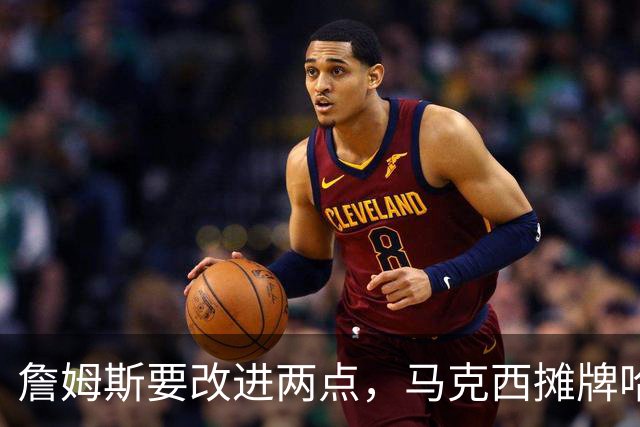 詹姆斯要改进两点，马克西摊牌哈登！布朗提两要求，恩比德认清事实
