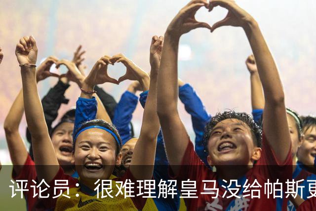 评论员：很难理解皇马没给帕斯更多机会，又为何没有回购他？