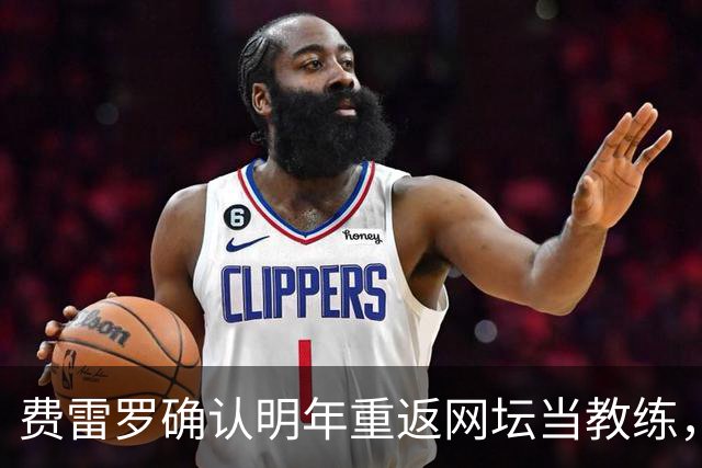 费雷罗确认明年重返网坛当教练，外媒预测大概率执教霍达尔！
