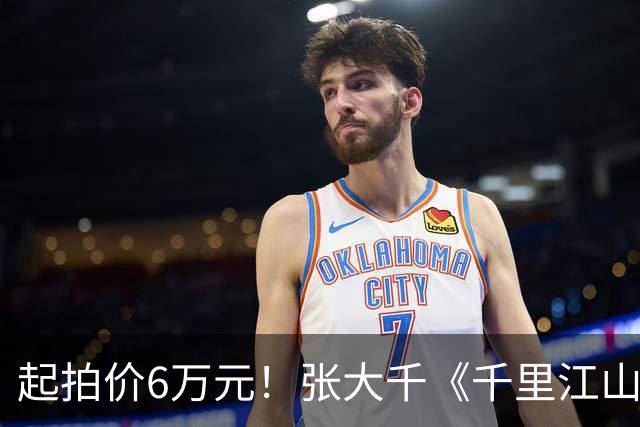 起拍价6万元！张大千《千里江山图》绢本手卷明日开拍 此前仿王希孟《千里江山图》拍出超3亿港元