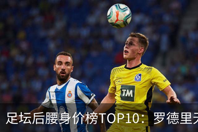 足坛后腰身价榜TOP10:罗德里无缘前十,英超7人上榜
