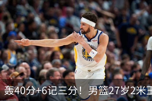 轰40分+6记三分！男篮27岁2米王牌真稳：郭士强考虑征召他吗？