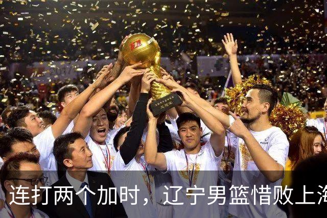 连打两个加时，辽宁男篮惜败上海，拉塞尔18+9降维打击，段睿骐17分敢打敢拼