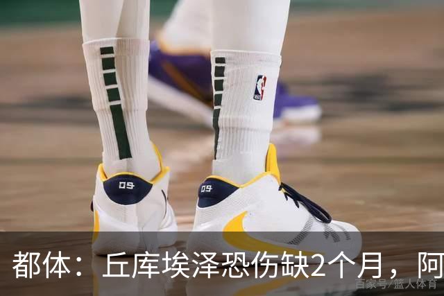 都体：丘库埃泽恐伤缺2个月，阿特卡梅有望1月回归