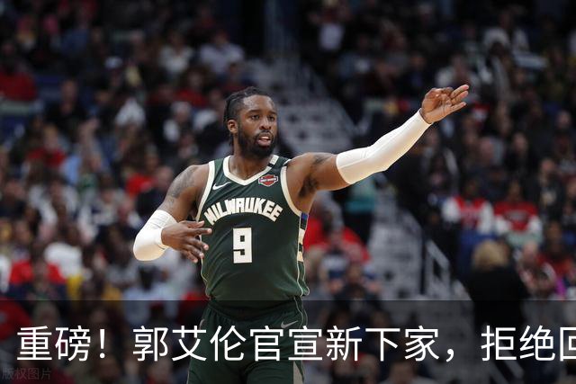 重磅！郭艾伦官宣新下家，拒绝回归辽篮，落叶归根落空