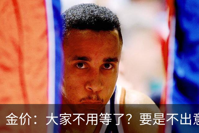 金价:大家不用等了?要是不出意外,金价或会历史重演!