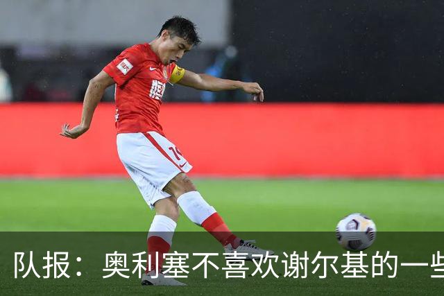 队报:奥利塞不喜欢谢尔基的一些行为,尤其在训练中