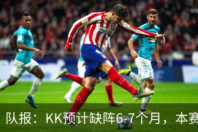 队报：KK预计缺阵6-7个月，本赛季复出希望渺茫