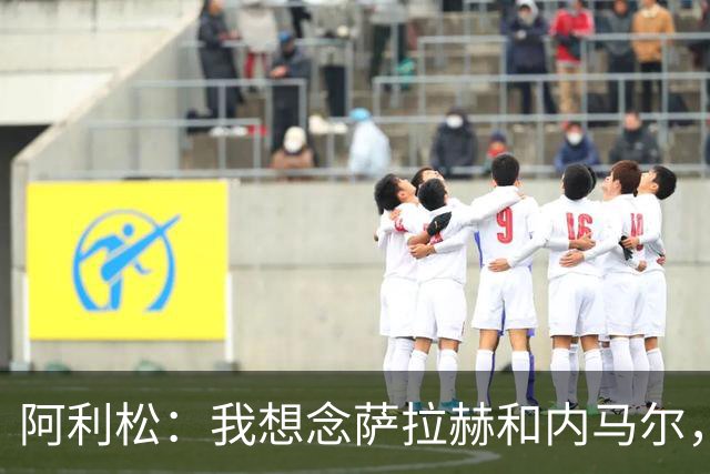阿利松：我想念萨拉赫和内马尔，但无论利物浦和巴西都得向前看