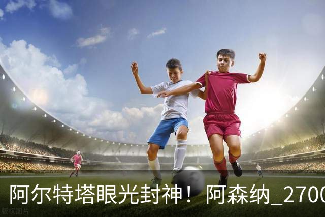 阿尔特塔眼光封神！阿森纳 2700 万最强底牌！没有他拿不到冠军