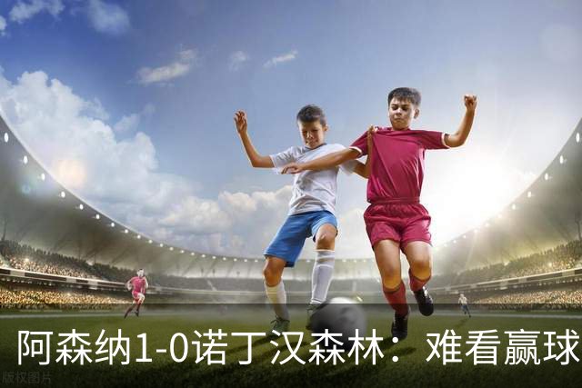 阿森纳1-0诺丁汉森林：难看赢球背后的争冠韧性
