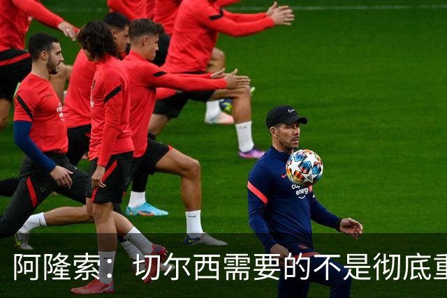 阿隆索：切尔西需要的不是彻底重建，我认为这是一次更新