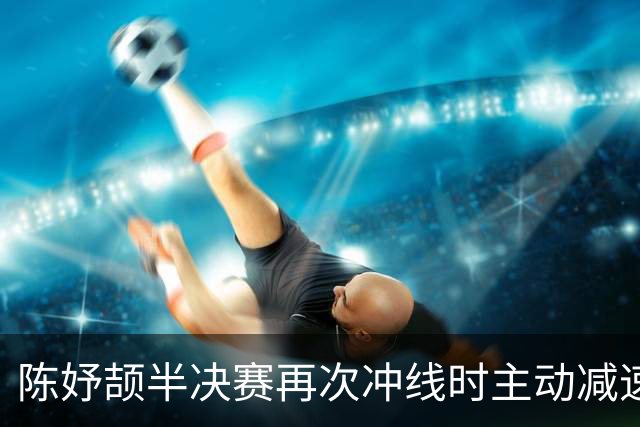 陈妤颉半决赛再次冲线时主动减速 11秒41，小孩姐轻松闯进决赛