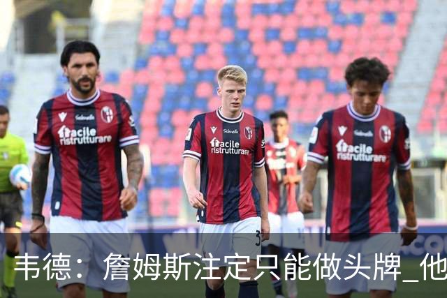 韦德：詹姆斯注定只能做头牌 他知道我和他不同 我并不需要做头牌