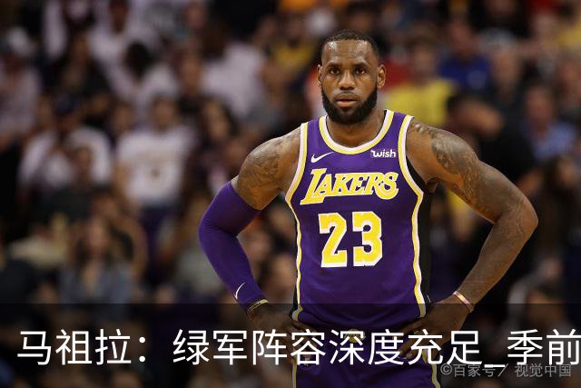 马祖拉：绿军阵容深度充足 季前赛要尽可能试验所有组合