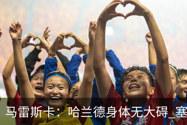 马雷斯卡：哈兰德身体无大碍 塞梅尼奥大约缺席8周