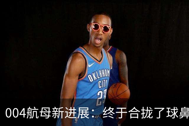 004航母新进展：终于合拢了球鼻艏+2个右舷外飘模块、水线长增至323米！