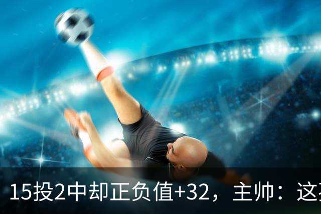 15投2中却正负值+32，主帅：这孩子才19岁