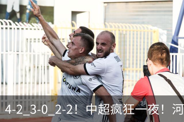 4-2 3-0 2-2!中超疯狂一夜!河南战平深圳,国安送海牛一程!海港完胜浙江