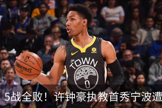 5战全败！许钟豪执教首秀宁波遭吉林大逆转 姜伟泽22分