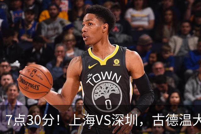 7点30分！上海VS深圳，古德温大战史密斯，王哲林遇强敌，CCTV5直播！