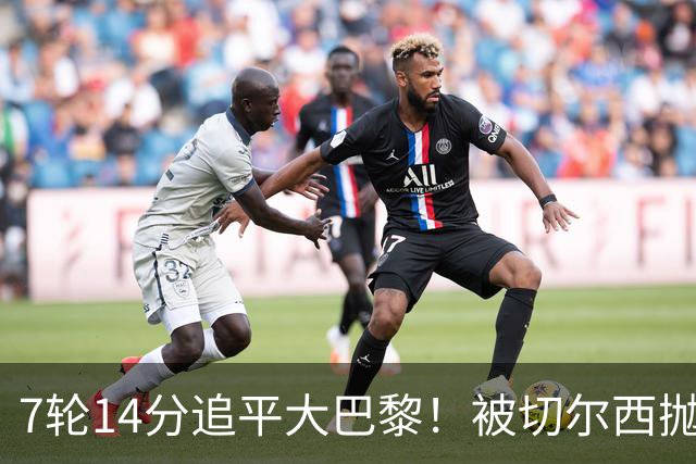 7轮14分追平大巴黎！被切尔西抛弃的他，在法甲杀疯了