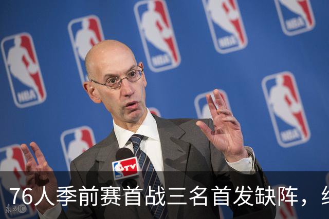 76人季前赛首战三名首发缺阵，纳斯计划最后三场中两场让主力合练
