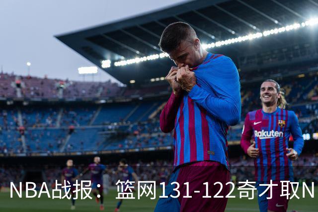 NBA战报：篮网131-122奇才取NBA3连胜，小波特22+4