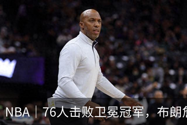 NBA｜76人击败卫冕冠军，布朗詹姆斯连线扣篮复刻名场面