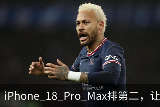iPhone 18 Pro Max排第二,让我心服口服